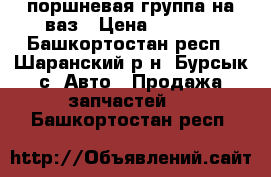 поршневая группа на ваз › Цена ­ 3 200 - Башкортостан респ., Шаранский р-н, Бурсык с. Авто » Продажа запчастей   . Башкортостан респ.